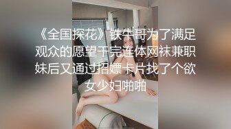 《全国探花》铁牛哥为了满足观众的愿望干完连体网袜兼职妹后又通过招嫖卡片找了个欲女少妇啪啪