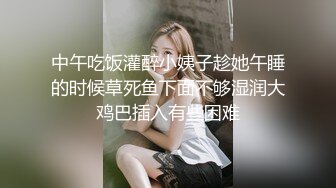 中午吃饭灌醉小姨子趁她午睡的时候草死鱼下面不够湿润大鸡巴插入有些困难