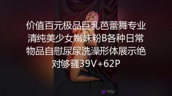 价值百元极品巨乳芭蕾舞专业清纯美少女嫩妹粉B各种日常物品自慰尿尿洗澡形体展示绝对够骚39V+62P