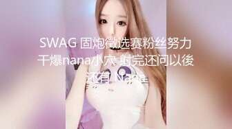 SWAG 固炮徵选赛粉丝努力干爆nana小穴 射完还问以後还有 Nana