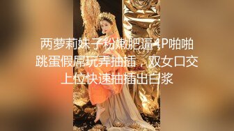 两萝莉妹子粉嫩肥逼4P啪啪跳蛋假屌玩弄抽插，双女口交上位快速抽插出白浆