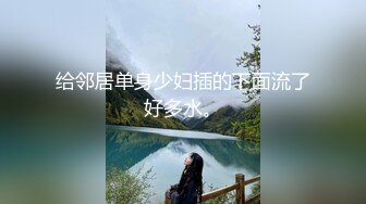 给邻居单身少妇插的下面流了好多水。