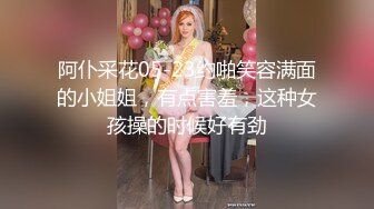 阿仆采花05-23约啪笑容满面的小姐姐，有点害羞，这种女孩操的时候好有劲