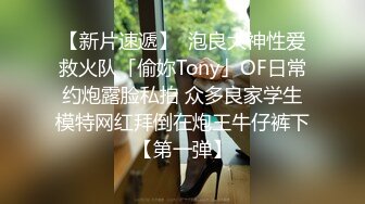 【新片速遞】  泡良大神性爱救火队「偷妳Tony」OF日常约炮露脸私拍 众多良家学生模特网红拜倒在炮王牛仔裤下【第一弹】