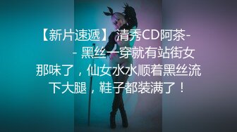 【新片速遞】 清秀CD阿茶-❤️ ❤️- 黑丝一穿就有站街女那味了，仙女水水顺着黑丝流下大腿，鞋子都装满了！