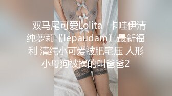 ✅双马尾可爱Lolita✅卡哇伊清纯萝莉〖lepaudam〗最新福利 清纯小可爱被肥宅压 人形小母狗被操的叫爸爸2