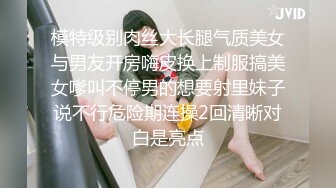 模特级别肉丝大长腿气质美女与男友开房嗨皮换上制服搞美女嗲叫不停男的想要射里妹子说不行危险期连操2回清晰对白是亮点