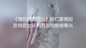 《情侣泄密流出》能仁家商短发俏皮女孩和男友啪啪被曝光