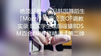 ✨绝顶反差！极品韩国舞蹈生「Mozzi」母狗沦丧OF调教实录 现实学生课后淫婊BDSM百合群P样样精通【第二弹】