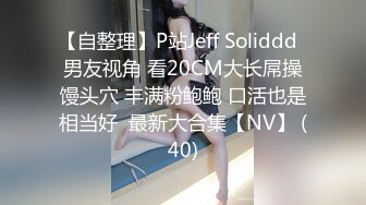 【自整理】P站Jeff Soliddd  男友视角 看20CM大长屌操馒头穴 丰满粉鲍鲍 口活也是相当好  最新大合集【NV】 (40)