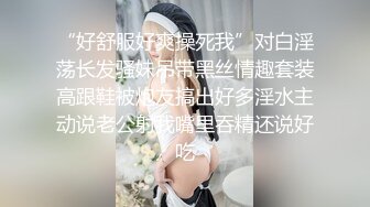 “好舒服好爽操死我”对白淫荡长发骚妹吊带黑丝情趣套装高跟鞋被炮友搞出好多淫水主动说老公射我嘴里吞精还说好吃