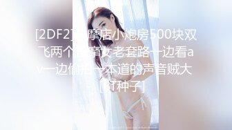 [2DF2]按摩店小炮房500块双飞两个按摩女老套路一边看av一边偷拍一本道的声音贼大 -  [BT种子]