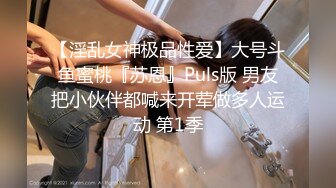 【淫乱女神极品性爱】大号斗鱼蜜桃『苏恩』Puls版 男友把小伙伴都喊来开荤做多人运动 第1季