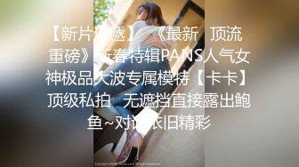 【新片速遞】  《最新✅顶流✅重磅》新春特辑PANS人气女神极品大波专属模特【卡卡】顶级私拍✅无遮挡直接露出鲍鱼~对话依旧精彩