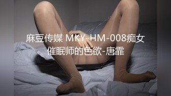 麻豆传媒 MKY-HM-008痴女催眠师的色欲-唐霏