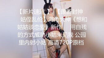 【新片速遞 】  【最新封神❤️姑侄乱伦】海角大神《想和姑姑谈恋爱》新作❤️用自残的方式威胁小姑来见我 公园里内射小姑 高清720P原档 