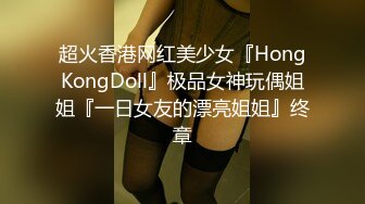 超火香港网红美少女『HongKongDoll』极品女神玩偶姐姐『一日女友的漂亮姐姐』终章