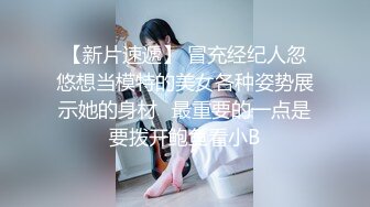 【新片速遞】 冒充经纪人忽悠想当模特的美女各种姿势展示她的身材⭐最重要的一点是要拨开鲍鱼看小B