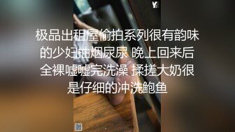 极品出租屋偷拍系列很有韵味的少妇抽烟尿尿 晚上回来后全裸嘘嘘完洗澡 揉搓大奶很是仔细的冲洗鲍鱼