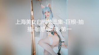 上海美女自慰第三集-巨根-抽搐-敏感-眼镜-第一