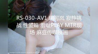 RS-030-AV1 玥可岚 寂静挑战 性爱篇 羞耻PLAY MTR现场 麻豆传媒映画