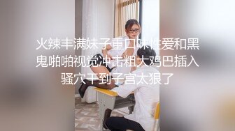 火辣丰满妹子重口味性爱和黑鬼啪啪视觉冲击粗大鸡巴插入骚穴干到子宫太狠了