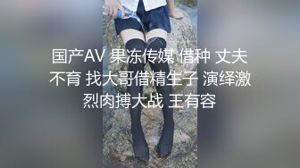 国产AV 果冻传媒 借种 丈夫不育 找大哥借精生子 演绎激烈肉搏大战 王有容