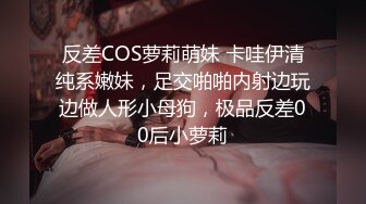 反差COS萝莉萌妹 卡哇伊清纯系嫩妹，足交啪啪内射边玩边做人形小母狗，极品反差00后小萝莉