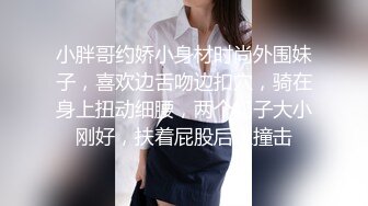 小胖哥约娇小身材时尚外围妹子，喜欢边舌吻边扣穴，骑在身上扭动细腰，两个奶子大小刚好，扶着屁股后入撞击