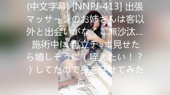 (中文字幕) [NNPJ-413] 出張マッサージのお姉さんは客以外と出会いがなくご無沙汰… 施術中に 直立チ○ポ見せたら嬉しそうに（咥えたい！？）してたので身を任せてみたら…