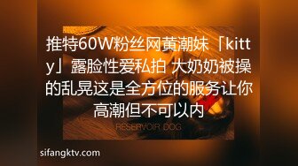 推特60W粉丝网黄潮妹「kitty」露脸性爱私拍 大奶奶被操的乱晃这是全方位的服务让你高潮但不可以内