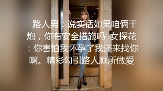    路人男：说实话如果咱俩干炮，你有安全措施吗  女探花：你害怕我怀孕了我还来找你啊。精彩勾引路人厕所做爱