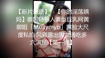 【新片速遞】 ✨【你的淫荡姨妈】泰国轻熟人妻型巨乳网黄御姐「Muaymyb」露脸大尺度私拍 风骚露出男女通吃多穴满足【第一弹】