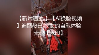 【新片速遞 】【AI换脸视频】迪丽热巴 少女的自慰体验 无码【水印】