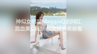 神似女明星MaggieQ的网红混血美女闺房自摸被弟弟偸看