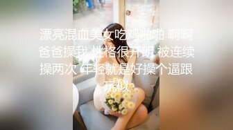 漂亮混血美女吃鸡啪啪 啊啊爸爸操我 性格很开朗 被连续操两次 年轻就是好操个逼跟玩似