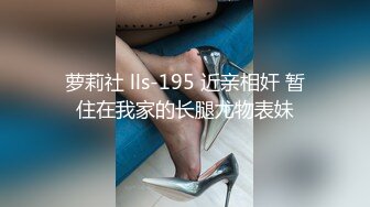 萝莉社 lls-195 近亲相奸 暂住在我家的长腿尤物表妹