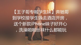 【王子哥专啪学生妹】奔驰哥到学校接学生妹去酒店开房，送个新款iPhone妹子好开心，洗澡啪啪丝袜什么都能玩