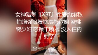 女神猎杀『XBT』性爱约炮私拍增强版爆操魔都欲姐 蜜桃臀少妇 怒操干喷水 没人住内射了