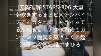 [无码破解]STARS-806 大量潮吹きするほどピストンバイブでイカされて「もうイッてるからぁぁ」アクメ直後もガンガンッ膣奥を突きまくる超追撃ピストン 唯井まひろ