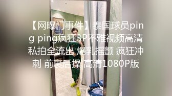 【网曝门事件】泰国球员ping ping疯狂3P不雅视频高清私拍全流出 爆乳摇颤 疯狂冲刺 前裹后操 高清1080P版