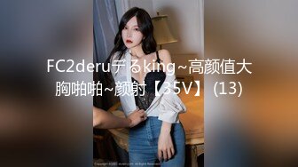 FC2deruデるking~高颜值大胸啪啪~颜射【35V】 (13)