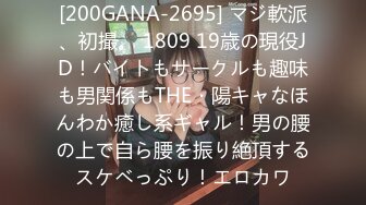 [200GANA-2695] マジ軟派、初撮。 1809 19歳の現役JD！バイトもサークルも趣味も男関係もTHE・陽キャなほんわか癒し系ギャル！男の腰の上で自ら腰を振り絶頂するスケベっぷり！エロカワ