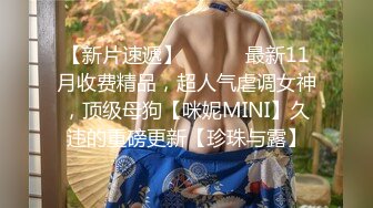 【新片速遞】 ⚫️⚫️最新11月收费精品，超人气虐调女神，顶级母狗【咪妮MINI】久违的重磅更新【珍珠与露】