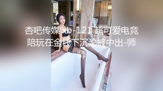 杏吧传媒 xb-121 超可爱电竞陪玩在金钱下沉沦被中出-师师