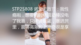 STP25808 诺宝无敌??：我性瘾啦，想要的时候震动棒没电了我靠，只能换跳蛋，塞进屄里，震得高潮脸上神奇很是享受！