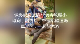  俊男靓女激情3P玩弄风骚小母狗，渣男接了杯尿给骚逼喝真淫荡，一起鸳鸯浴