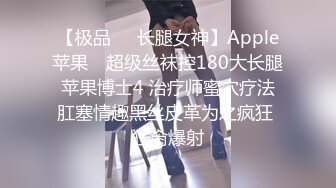 【极品❤️长腿女神】Apple苹果✨ 超级丝袜控180大长腿 苹果博士4 治疗师蜜穴疗法 肛塞情趣黑丝皮革为之疯狂 狂肏爆射