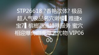 STP26618 ?香艳欲体? 极品超人气极品名穴嫩模▌雅捷x宝7▌槟榔西施特殊服务 蜜穴相迎爆肏白虎爆乳尤物 VIP0600