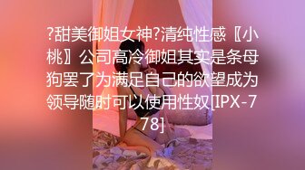 ?甜美御姐女神?清纯性感〖小桃〗公司高冷御姐其实是条母狗罢了为满足自己的欲望成为领导随时可以使用性奴[IPX-778]